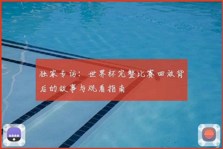 独家专访：世界杯完整比赛回放背后的故事与观看指南