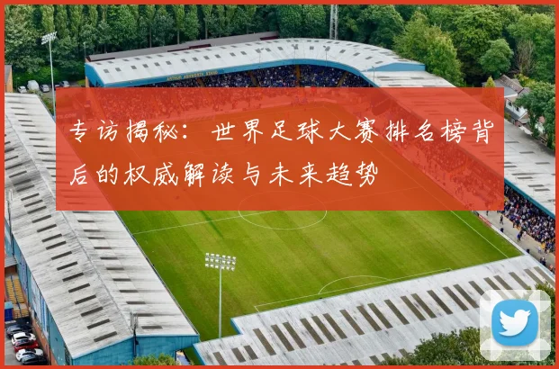 专访揭秘:世界足球大赛排名榜背后的权威解读与未来趋势