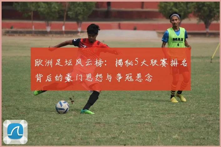 欧洲足坛风云榜:揭秘5大联赛排名背后的豪门恩怨与争冠悬念