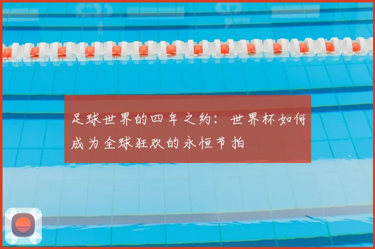足球世界的四年之约:世界杯如何成为全球狂欢的永恒节拍