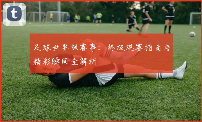 足球世界级赛事：终极观赛指南与精彩瞬间全解析
