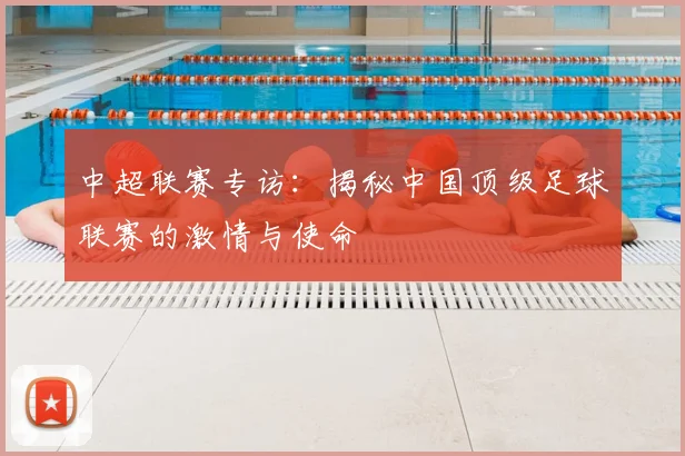 中超联赛专访：揭秘中国顶级足球联赛的激情与使命