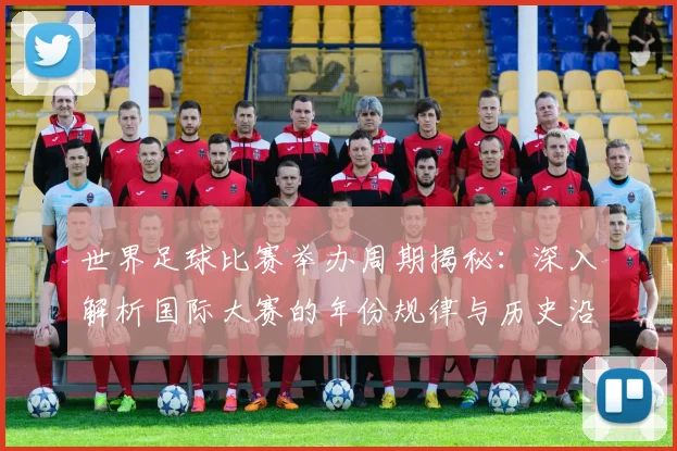 世界足球比赛举办周期揭秘:深入解析国际大赛的年份规律与历史沿革