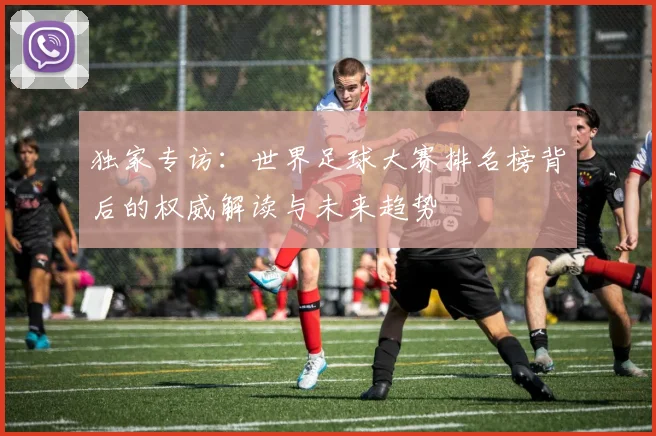 独家专访:世界足球大赛排名榜背后的权威解读与未来趋势