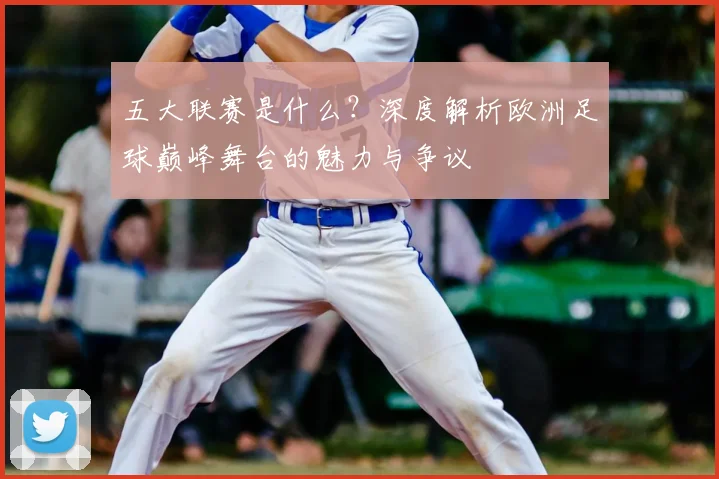 五大联赛是什么?深度解析欧洲足球巅峰舞台的魅力与争议
