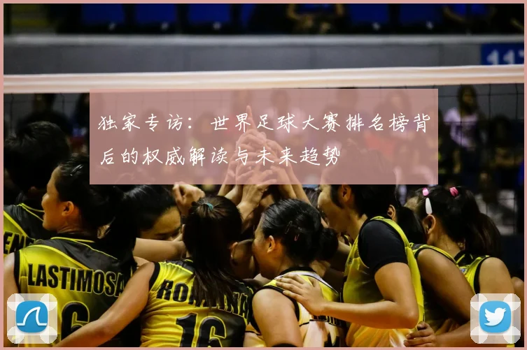 独家专访：世界足球大赛排名榜背后的权威解读与未来趋势