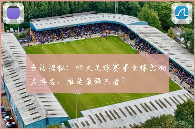 专访揭秘:四大足球赛事全球影响力排名,谁是最强王者?