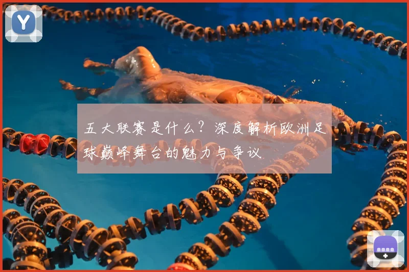 五大联赛是什么？深度解析欧洲足球巅峰舞台的魅力与争议