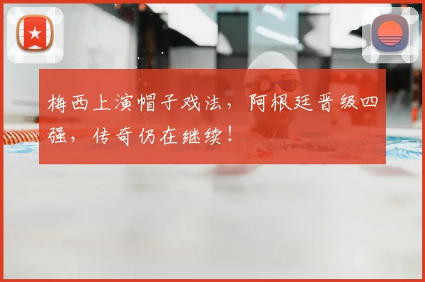 梅西上演帽子戏法,阿根廷晋级四强,传奇仍在继续!