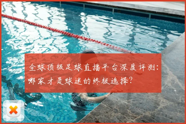 全球顶级足球直播平台深度评测：哪家才是球迷的终极选择？
