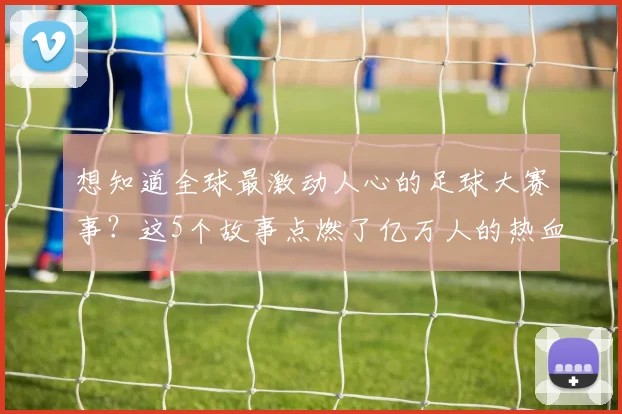 想知道全球最激动人心的足球大赛事?这5个故事点燃了亿万人的热血
