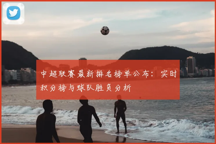 中超联赛最新排名榜单公布:实时积分榜与球队胜负分析