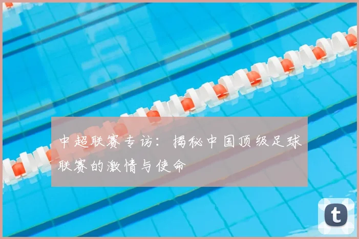 中超联赛专访：揭秘中国顶级足球联赛的激情与使命