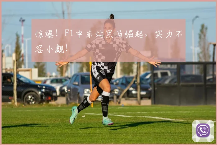 惊爆！F1中东站黑马崛起，实力不容小觑！