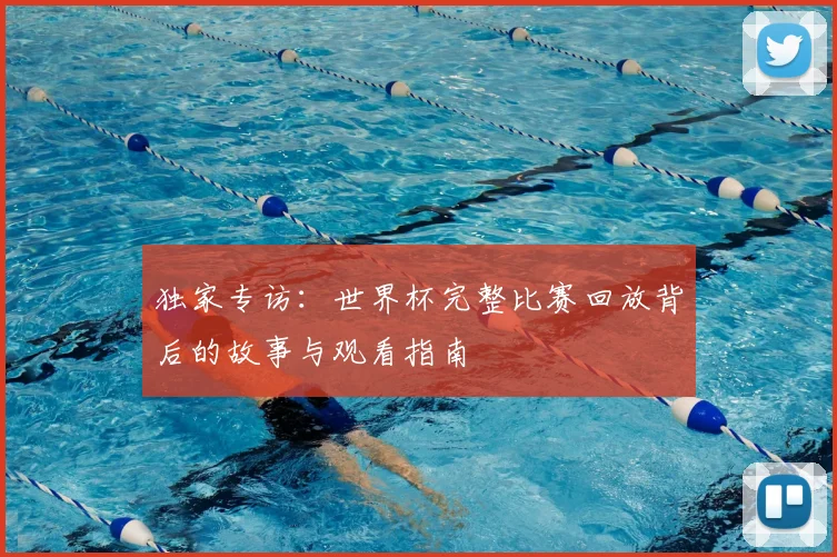 独家专访:世界杯完整比赛回放背后的故事与观看指南