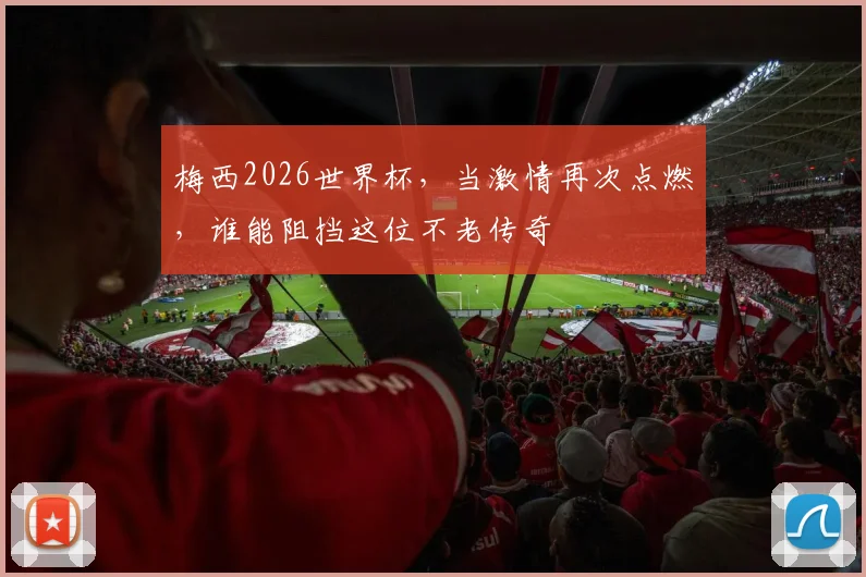 梅西2026世界杯，当激情再次点燃，谁能阻挡这位不老传奇