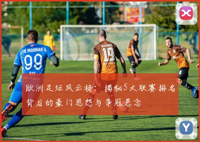 欧洲足坛风云榜：揭秘5大联赛排名背后的豪门恩怨与争冠悬念